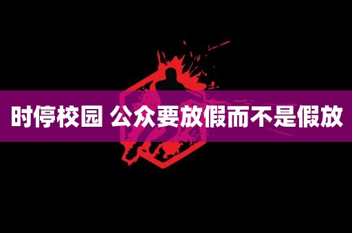 时停校园 公众要放假而不是假放