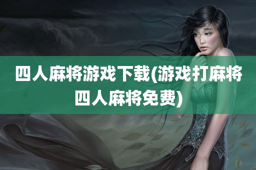 四人麻将游戏下载(游戏打麻将四人麻将免费)