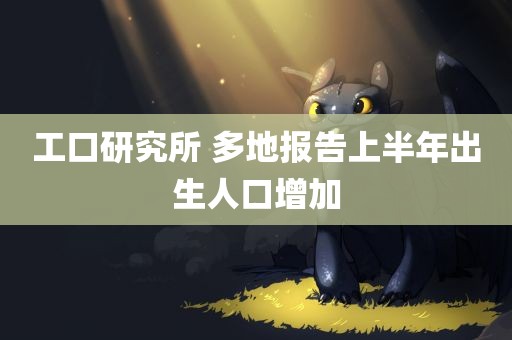 工口研究所 多地报告上半年出生人口增加