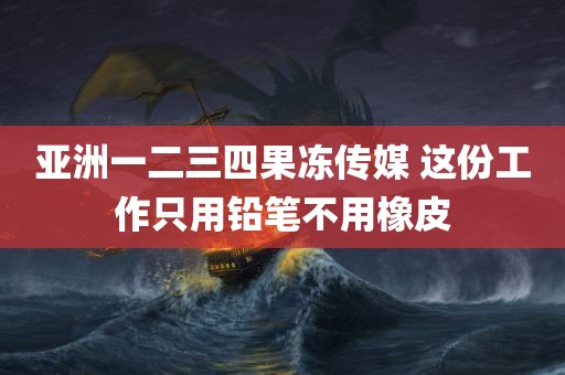 亚洲一二三四果冻传媒 这份工作只用铅笔不用橡皮