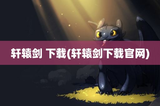 轩辕剑 下载(轩辕剑下载官网)