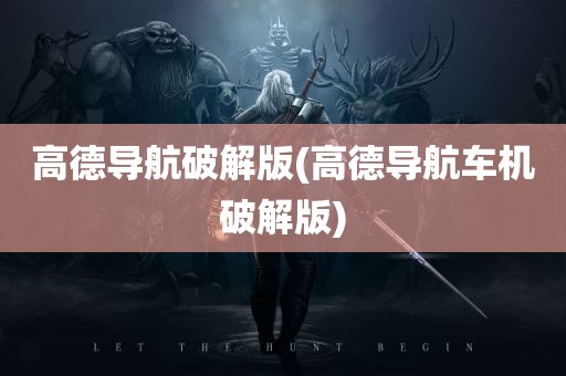 高德导航破解版(高德导航车机破解版)