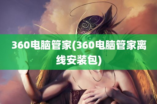 360电脑管家(360电脑管家离线安装包)