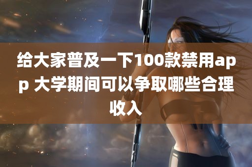 给大家普及一下100款禁用app 大学期间可以争取哪些合理收入