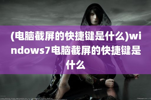 (电脑截屏的快捷键是什么)windows7电脑截屏的快捷键是什么