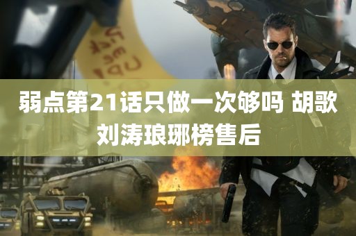 弱点第21话只做一次够吗 胡歌刘涛琅琊榜售后