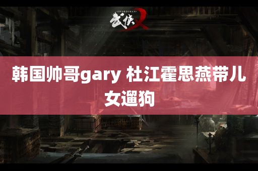 韩国帅哥gary 杜江霍思燕带儿女遛狗