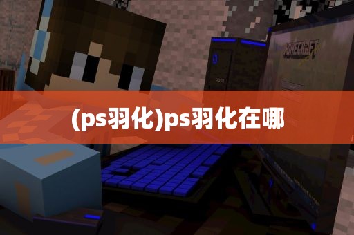 (ps羽化)ps羽化在哪