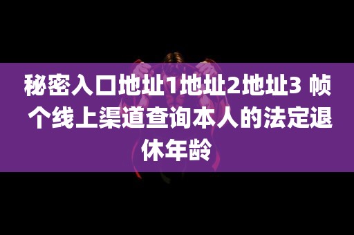 秘密入口地址1地址2地址3 帧 个线上渠道查询本人的法定退休年龄