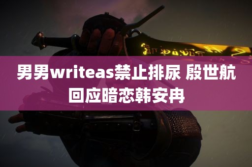 男男writeas禁止排尿 殷世航回应暗恋韩安冉