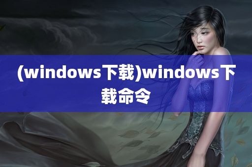 (windows下载)windows下载命令