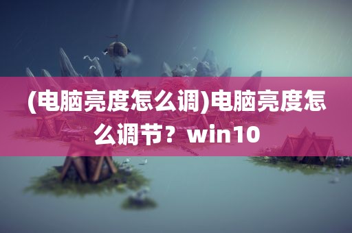 (电脑亮度怎么调)电脑亮度怎么调节？win10