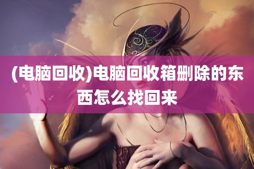 (电脑回收)电脑回收箱删除的东西怎么找回来