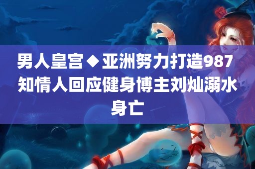 男人皇宫◆亚洲努力打造987 知情人回应健身博主刘灿溺水身亡