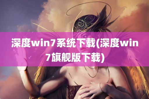 深度win7系统下载(深度win7旗舰版下载)