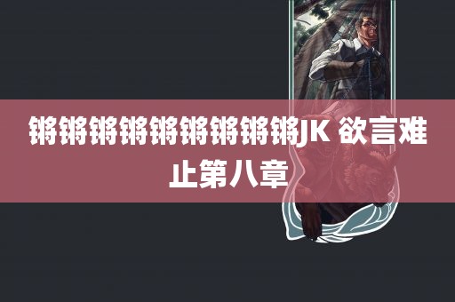 锵锵锵锵锵锵锵锵锵JK 欲言难止第八章