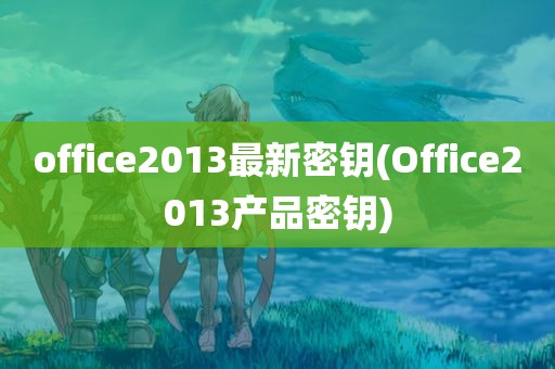 office2013最新密钥(Office2013产品密钥)