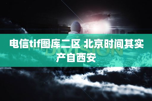 电信tif图库二区 北京时间其实产自西安