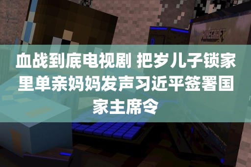 血战到底电视剧 把岁儿子锁家里单亲妈妈发声习近平签署国家主席令