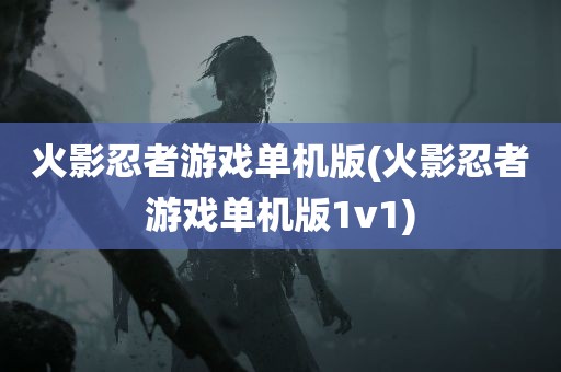 火影忍者游戏单机版(火影忍者游戏单机版1v1)