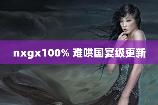 nxgx100% 难哄国宴级更新