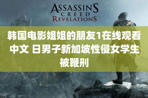 韩国电影姐姐的朋友1在线观看中文 日男子新加坡性侵女学生被鞭刑