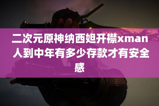 二次元原神纳西妲开襟xman 人到中年有多少存款才有安全感