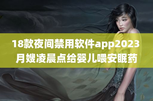 18款夜间禁用软件app2023 月嫂凌晨点给婴儿喂安眠药