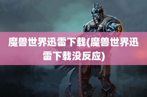 魔兽世界迅雷下载(魔兽世界迅雷下载没反应)