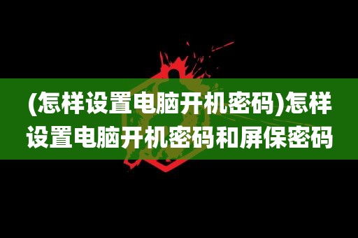 (怎样设置电脑开机密码)怎样设置电脑开机密码和屏保密码