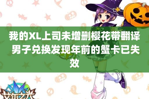 我的XL上司未增删樱花带翻译 男子兑换发现年前的蟹卡已失效