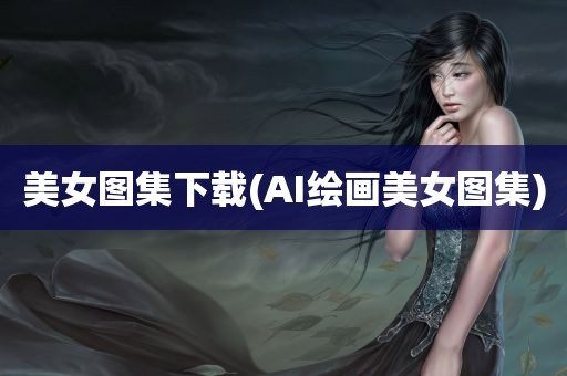 美女图集下载(AI绘画美女图集)