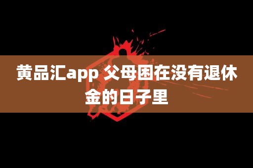 黄品汇app 父母困在没有退休金的日子里