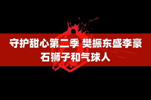 守护甜心第二季 樊振东盛李豪石狮子和气球人