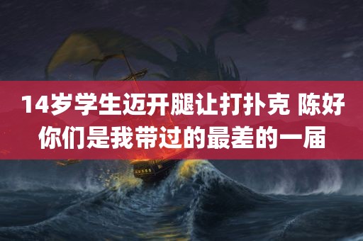 14岁学生迈开腿让打扑克 陈好你们是我带过的最差的一届