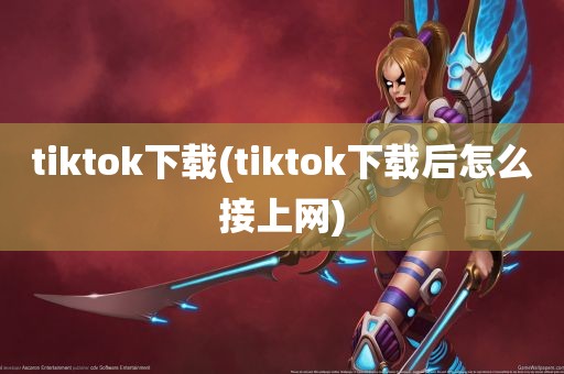 tiktok下载(tiktok下载后怎么接上网)