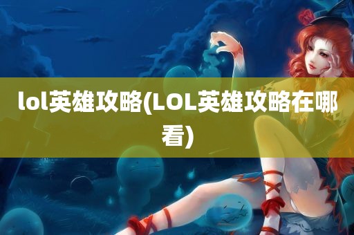 lol英雄攻略(LOL英雄攻略在哪看)