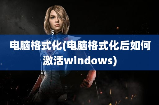 电脑格式化(电脑格式化后如何激活windows)