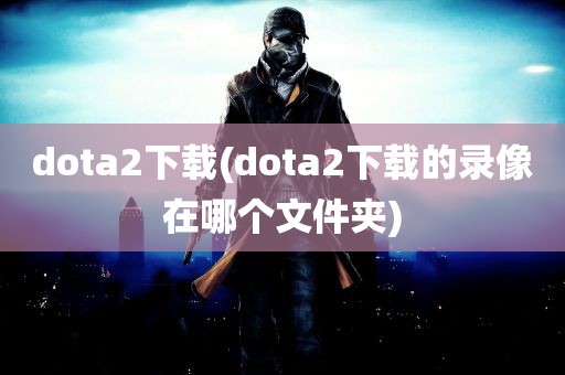 dota2下载(dota2下载的录像在哪个文件夹)