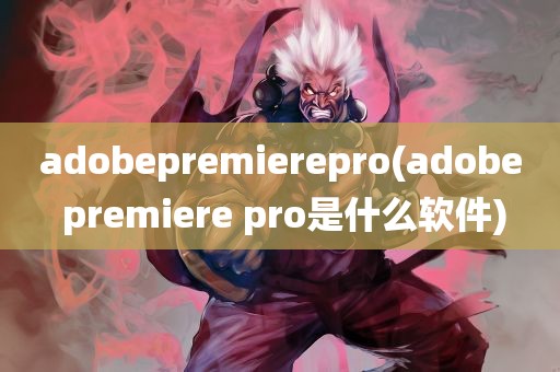 adobepremierepro(adobe premiere pro是什么软件)