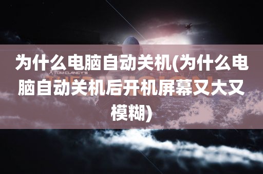 为什么电脑自动关机(为什么电脑自动关机后开机屏幕又大又模糊)