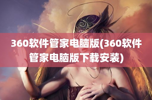 360软件管家电脑版(360软件管家电脑版下载安装)