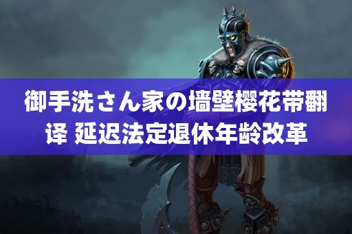 御手洗さん家の墙壁樱花带翻译 延迟法定退休年龄改革