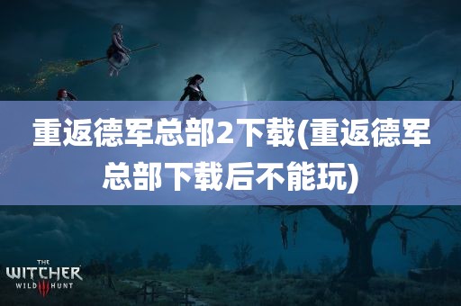 重返德军总部2下载(重返德军总部下载后不能玩)