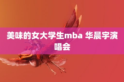 美味的女大学生mba 华晨宇演唱会