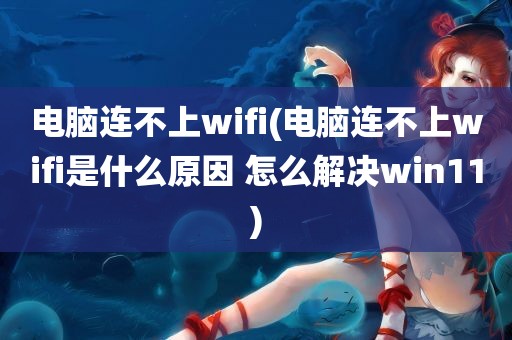 电脑连不上wifi(电脑连不上wifi是什么原因 怎么解决win11)