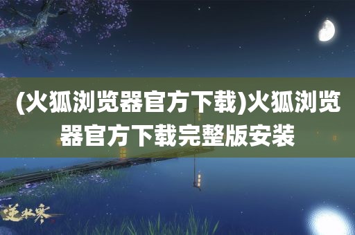 (火狐浏览器官方下载)火狐浏览器官方下载完整版安装