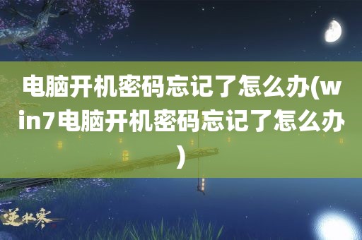 电脑开机密码忘记了怎么办(win7电脑开机密码忘记了怎么办)