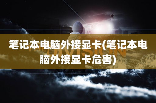 笔记本电脑外接显卡(笔记本电脑外接显卡危害)