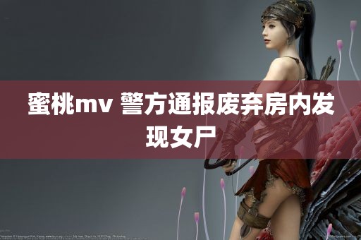 蜜桃mv 警方通报废弃房内发现女尸